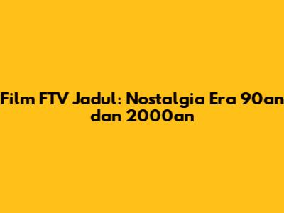 Film FTV Jadul: Nostalgia Era 90an dan 2000an
