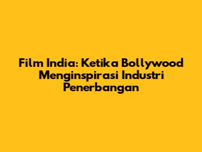 Film India: Ketika Bollywood Menginspirasi Industri Penerbangan