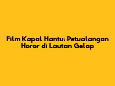Film Kapal Hantu: Petualangan Horor di Lautan Gelap