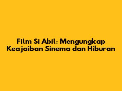Film Si Abil: Mengungkap Keajaiban Sinema dan Hiburan