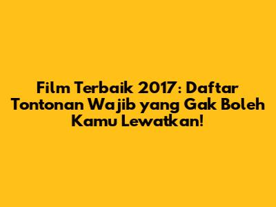 Film Terbaik 2017: Daftar Tontonan Wajib yang Gak Boleh Kamu Lewatkan!