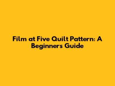 Film at Five Quilt Pattern: A Beginner's Guide