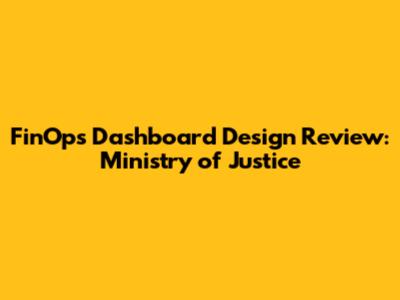 FinOps Dashboard Design Review: Ministry of Justice