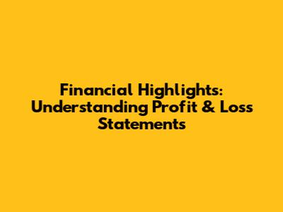 Financial Highlights: Understanding Profit & Loss Statements