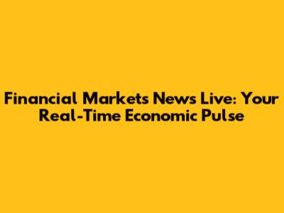 Financial Markets News Live: Your Real-Time Economic Pulse