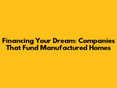 Financing Your Dream: Companies That Fund Manufactured Homes