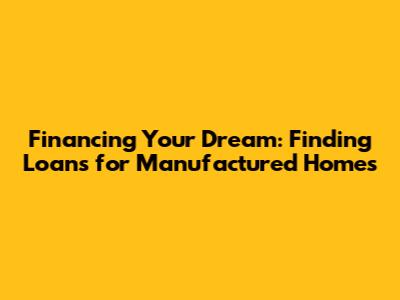Financing Your Dream: Finding Loans for Manufactured Homes