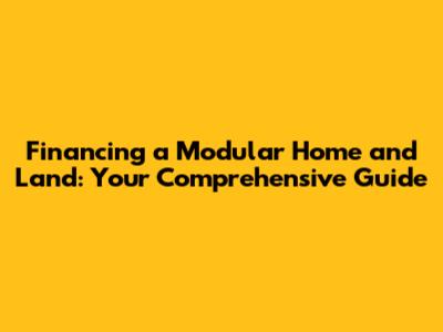 Financing a Modular Home and Land: Your Comprehensive Guide