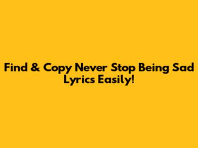 Find & Copy 'Never Stop Being Sad' Lyrics Easily!