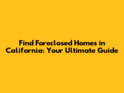 Find Foreclosed Homes in California: Your Ultimate Guide