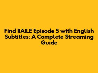 Find IIAILE Episode 5 with English Subtitles: A Complete Streaming Guide