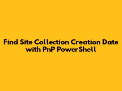 Find Site Collection Creation Date with PnP PowerShell