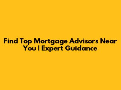 Find Top Mortgage Advisors Near You | Expert Guidance