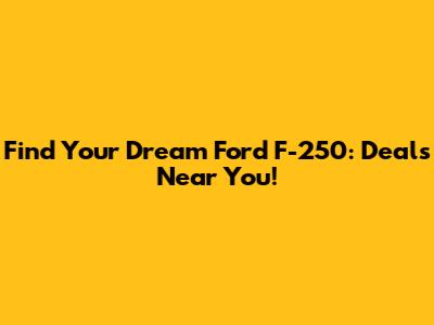 Find Your Dream Ford F-250: Deals Near You!