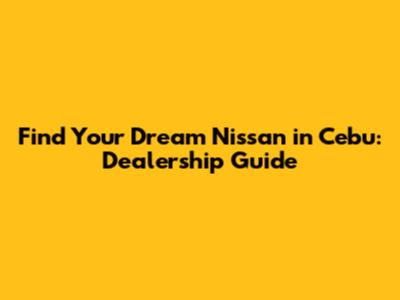 Find Your Dream Nissan in Cebu: Dealership Guide