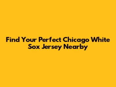Find Your Perfect Chicago White Sox Jersey Nearby
