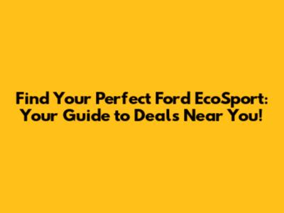 Find Your Perfect Ford EcoSport: Your Guide to Deals Near You!