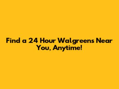 Find a 24 Hour Walgreens Near You, Anytime!