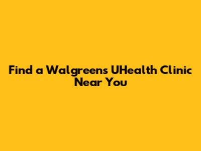 Find a Walgreens UHealth Clinic Near You
