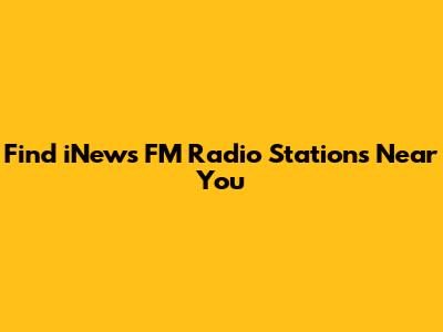 Find iNews FM Radio Stations Near You