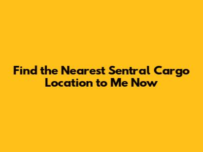 Find the Nearest Sentral Cargo Location to Me Now