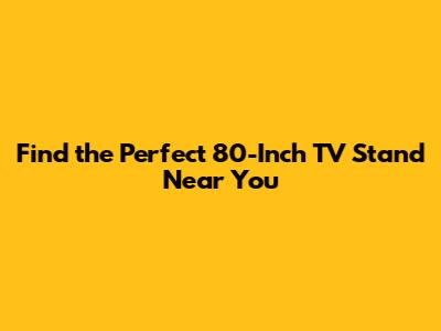 Find the Perfect 80-Inch TV Stand Near You