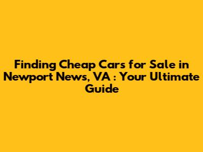 Finding **Cheap Cars for Sale in Newport News, VA**: Your Ultimate Guide