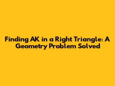 Finding AK in a Right Triangle: A Geometry Problem Solved