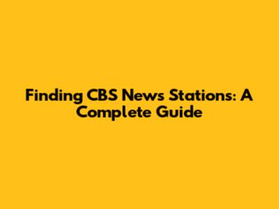 Finding CBS News Stations: A Complete Guide