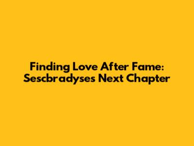 Finding Love After Fame: Sescbradyse's Next Chapter