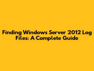 Finding Windows Server 2012 Log Files: A Complete Guide