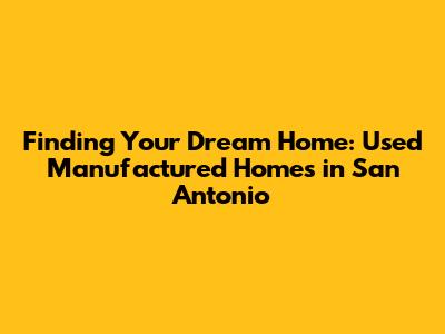 Finding Your Dream Home: Used Manufactured Homes in San Antonio