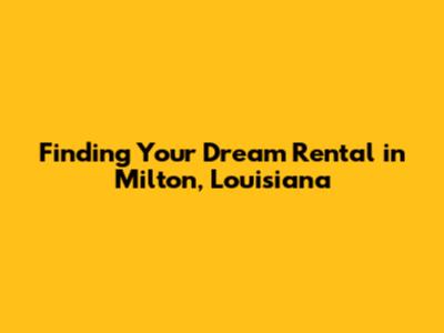 Finding Your Dream Rental in Milton, Louisiana