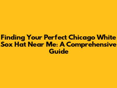 Finding Your Perfect Chicago White Sox Hat Near Me: A Comprehensive Guide