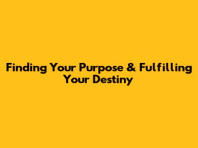 Finding Your Purpose & Fulfilling Your Destiny