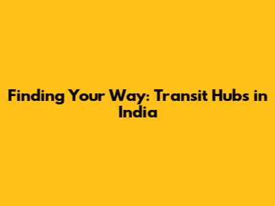 Finding Your Way: Transit Hubs in India