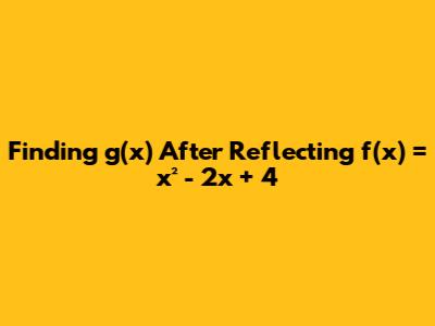 Finding g(x) After Reflecting f(x) = x² - 2x + 4