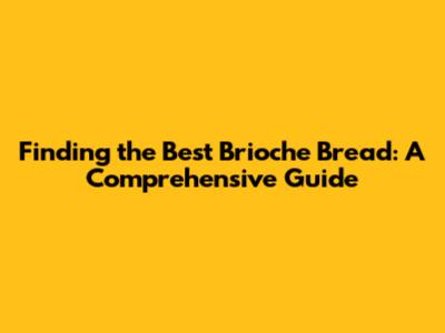 Finding the Best Brioche Bread: A Comprehensive Guide
