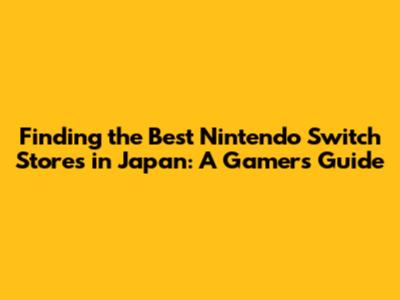Finding the Best Nintendo Switch Stores in Japan: A Gamer's Guide
