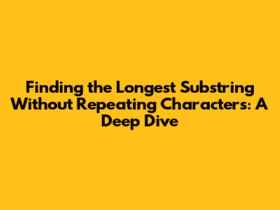 Finding the Longest Substring Without Repeating Characters: A Deep Dive