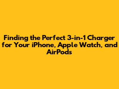 Finding the Perfect 3-in-1 Charger for Your iPhone, Apple Watch, and AirPods
