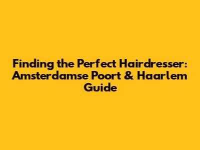Finding the Perfect Hairdresser: Amsterdamse Poort & Haarlem Guide