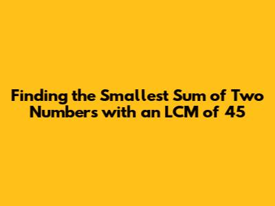 Finding the Smallest Sum of Two Numbers with an LCM of 45