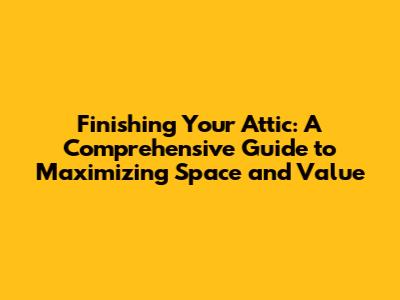 Finishing Your Attic: A Comprehensive Guide to Maximizing Space and Value