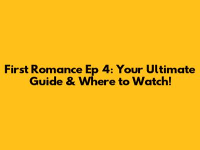 First Romance Ep 4: Your Ultimate Guide & Where to Watch!