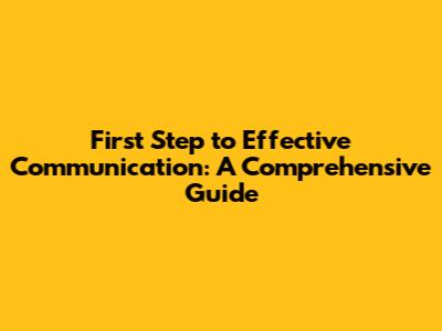 First Step to Effective Communication: A Comprehensive Guide