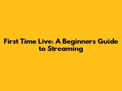 First Time Live: A Beginner's Guide to Streaming