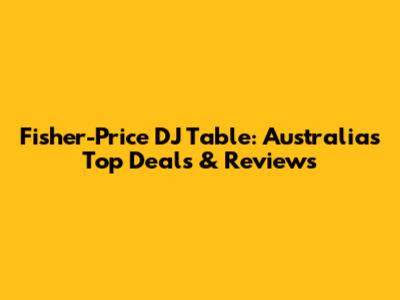 Fisher-Price DJ Table: Australia's Top Deals & Reviews