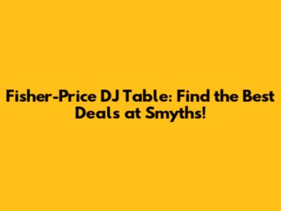 Fisher-Price DJ Table: Find the Best Deals at Smyths!