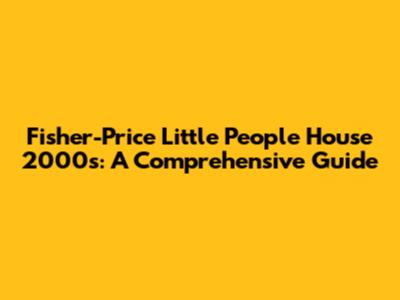 Fisher-Price Little People House 2000s: A Comprehensive Guide